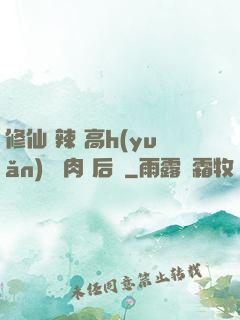 修仙 辣 高h(yuǎn) 濃肉 后宮